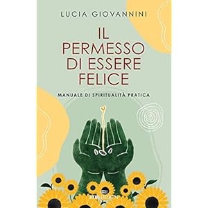 Il permesso di essere felice. Manuale di spiritualità pratica