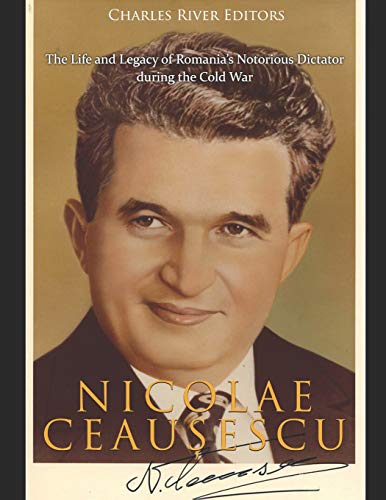 Nicolae Ceaușescu: The Life and Legacy of Romania’s Notorious Dictator during the Cold War