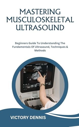 MASTERING MUSCULOSKELETAL ULTRASOUND: Beginners Guide To Understanding The Fundamentals Of Ultrasound, Techniques & Methods