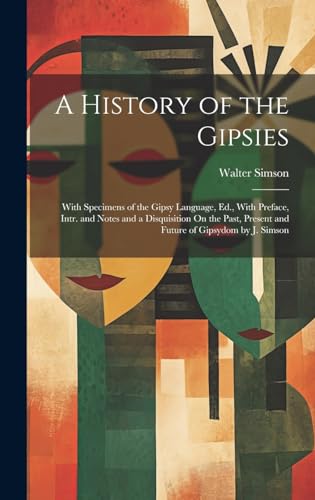 A History of the Gipsies: With Specimens of the Gipsy Language, Ed., With Preface, Intr. and Notes and a Disquisition On the Past, Present and Future of Gipsydom by J. Simson