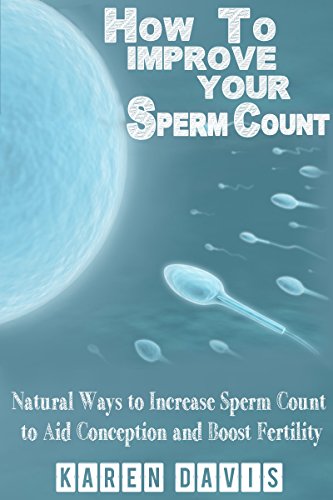 How to Improve Your Sperm Count: Natural Ways to Increase Sperm Count to aid Conception and Boost Fertility (Fertility, infertility, conceive & Get Pregnant Book 1)
