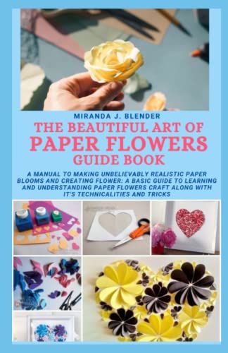 THE BEAUTIFUL ART OF PAPER FLOWERS GUIDE BOOK: A Manual to Making Unbelievably Realistic Paper Blooms and Creating Flower: A Basic Guide to Learning and Understanding Paper Flowers Craft along with it