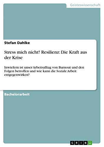 Stress mich nicht! Resilienz: Die Kraft aus der Krise: Inwiefern ist unser Arbeitsalltag von Burnout und den Folgen betroffen und wie kann die Soziale Arbeit entgegenwirken? (German Edition)