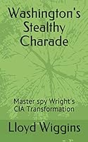 Washington's Stealthy Charade: Master spy Wright's CIA Transformation 1696008360 Book Cover