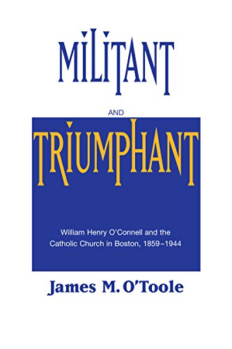 Militant and Triumphant: William Henry O'Connell and the Catholic Church in Boston, 1859-1944 Militant and Triumphant: William Henry O'Connell and the Catholic Church in Boston, 1859-1944