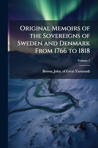 Original Memoirs of the Sovereigns of Sweden and Denmark From 1766 to 1818; Volume 1