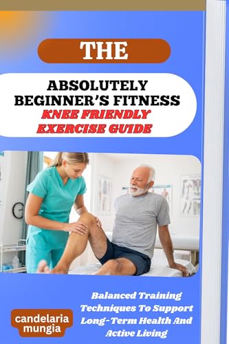 livre THE ABSOLUTELY BEGINNER’S KNEE FRIENDLY EXERCISE GUIDE: Balanced Training Techniques To Support Long-Term Health And Active Living (English Edition)