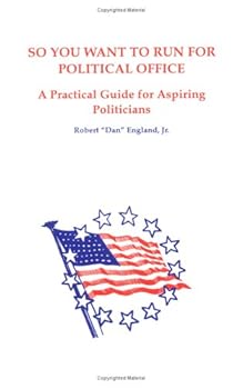 So You Want to Run for Political Office: A Practical Guide for Aspiring Politicians