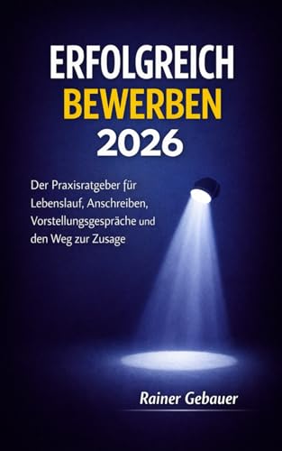 ERFOLGREICH BEWERBEN 2026: Der Praxisratgeber für Lebenslauf, Anschreiben, Vorbereitung auf Gespräche und den Weg zur Zusage