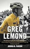 GREG LEMOND: THE AMERICAN CYCLIST WHO CONQUERED THE WORLD : HOW A BOY FROM CALIFORNIA BECAME A TOUR DE FRANCE LEGEND