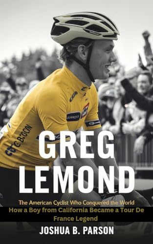 GREG LEMOND: THE AMERICAN CYCLIST WHO CONQUERED THE WORLD : HOW A BOY FROM CALIFORNIA BECAME A TOUR DE FRANCE LEGEND