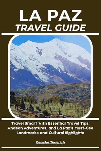 LA PAZ TRAVEL GUIDE: Travel Smart with Essential Travel Tips, Andean Adventures, and La Paz’s Must-See Landmarks and Cultural Highlights