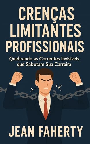 Crenças Limitantes Profissionais: Quebrando As Correntes Invisíveis Que Sabotam Sua Carreira