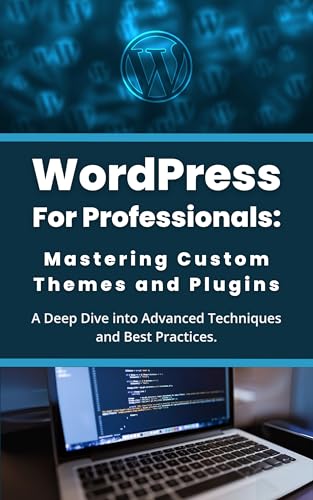 WordPress for Professionals: Mastering Custom Themes and Plugins: A Deep Dive into Advanced Techniques and Best Practices