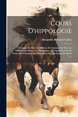 Cours D'hippologie: A L'usage De Mm. Les Officiers De L'armee, De Mm. Les Officiers Des Haras, Les Vétérinaires, Les Agriculteurs Et De Toutes Les ... Questions Chevalines ...... (French Edition)