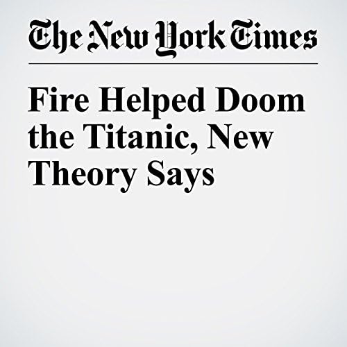 Fire Helped Doom the Titanic, New Theory Says - Dan Bilefsky