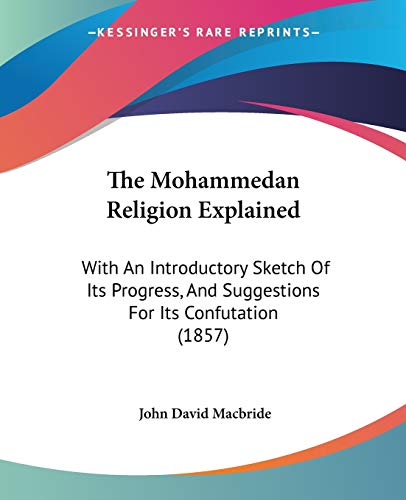 The Mohammedan Religion Explained: With An Introductory Sketch Of Its Progress, And Suggestions For Its Confutation (1857)