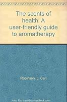 The scents of health: A user-friendly guide to aromatherapy 1890855081 Book Cover