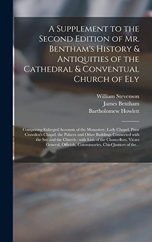 A Supplement to the Second Edition of Mr. Bentham's History & Antiquities of the Cathedral & Conventual Church of Ely: Comprising Enlarged Accounts of the Monastery, Lady Chapel, Prior Crawden's Chapel, the Palaces and Other Buildings Connected With...