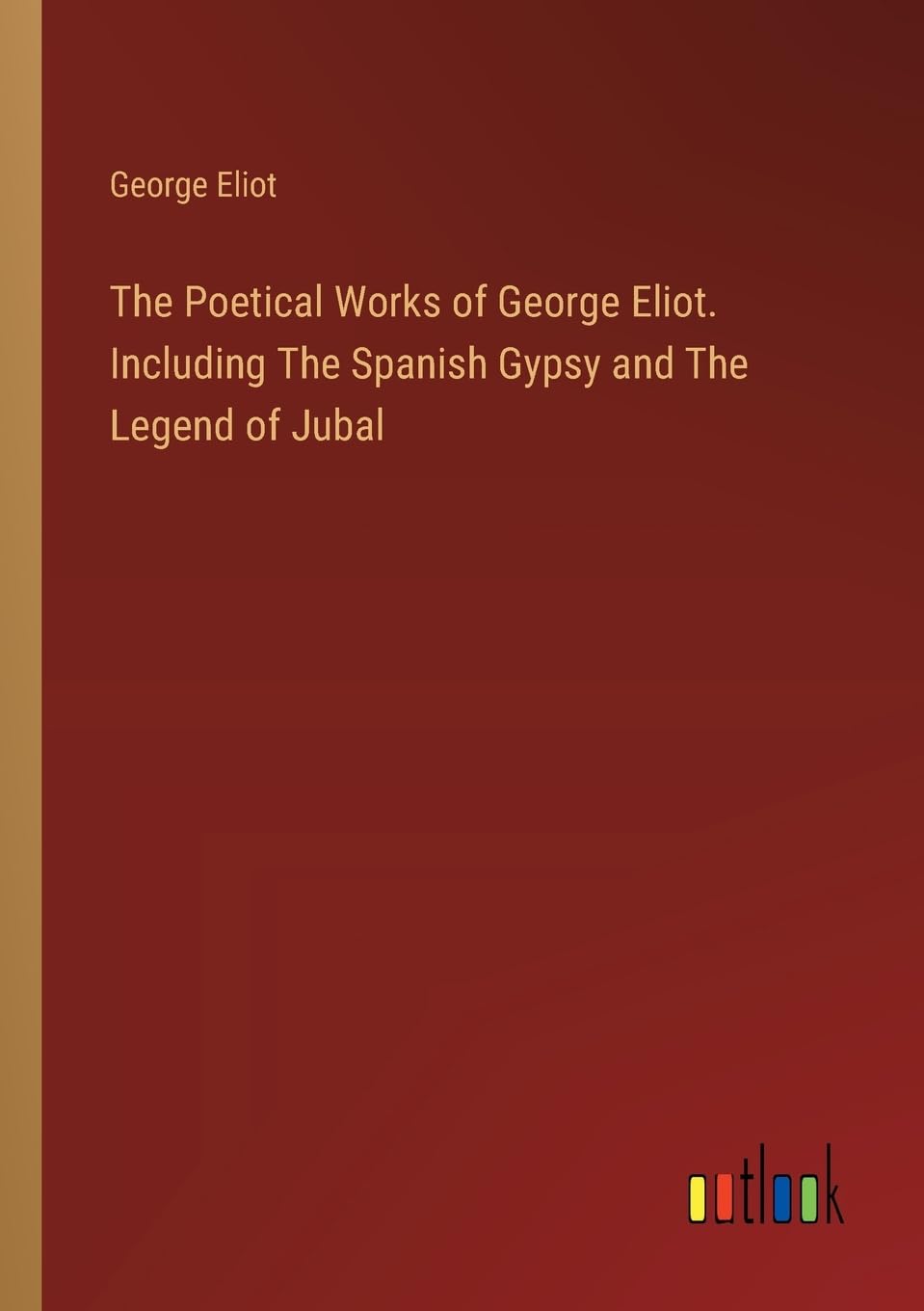 The Poetical Works of George Eliot. Including The Spanish Gypsy and The Legend of Jubal