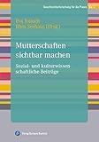 Mutterschaften sichtbar machen: Sozial- und kulturwissenschaftliche Beiträge (Geschlechterforschung für die Praxis)