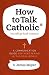 How to Talk Catholic: A Communication Guide for Ministering in the Real World