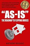 AS-IS:THE ROADMAP TO FLIPPING HOUSES: THE SECRET STEPS TO INVESTING IN REAL ESTATE, WHOLESALING, AND FLIPPING HOUSES WITH LITTLE TO NO MONEY. (The Real Estate Investing Series)