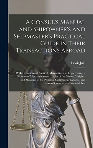 A Consul's Manual and Shipowner's and Shipmaster's Practical Guide in Their Transactions Abroad; With Definitions of Nautical, Mercantile, and Legal ... Weights, and Measures of the Principal...