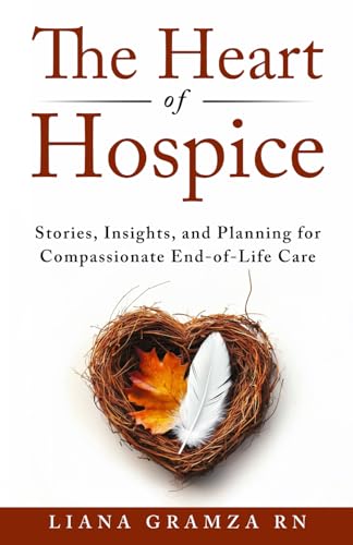 The Heart of Hospice: Stories, Insights, and Planning for Compassionate