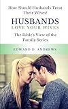 HUSBANDS LOVE Your WIVES: How Should Husbands Treat Their Wives? (The Bibles View) (Volume 1)