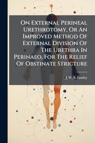 On External Perineal Urethrotomy, Or An Improved Method Of External Division Of The Urethra In Perinaeo, For The Relief Of Obstinate Stricture: With Remarks On The Preparatory- And After Treatment