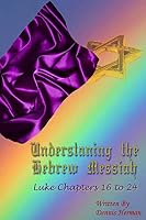 Understanding the Hebrew Messiah: Luke Chapters 16 to 24 151911933X Book Cover