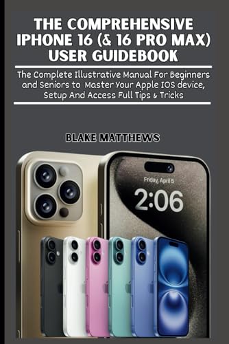 THE COMPREHENSIVE IPHONE 16 (& 16 PRO MAX) USER GUIDEBOOK: The Complete Illustrative Manual For Beginners and Seniors to Master Your Apple IOS ... Access Full Tips & Tricks (Technology Guides)