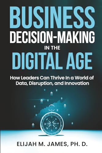 Business Decision Making in the Digital Age: How Leaders Can Thrive in a World of Data, Disruption and Innovation