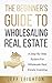 The Beginner's Guide To Wholesaling Real Estate: A Step-By-Step System For Wholesale Real Estate Investing