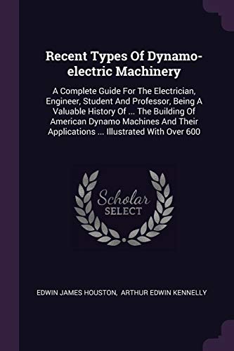 Recent Types Of Dynamo-electric Machinery: A Complete Guide For The Electrician, Engineer, Student And Professor, Being A Valuable History Of ... The ... Applications ... Illustrated With Over 600