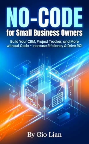 No-Code for Small Business Owners: Build Your CRM, Project Tracker, and More without Code – Increase Efficiency & Drive ROI