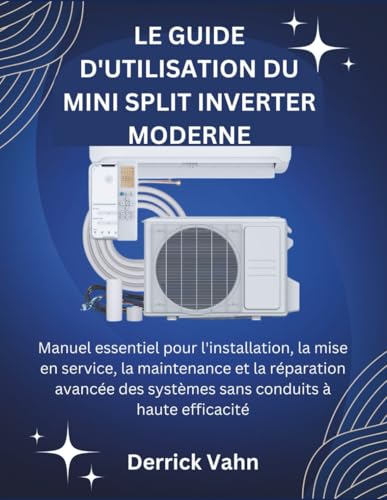 LE GUIDE D'UTILISATION DU MINI SPLIT INVERTER MODERNE: Manuel essentiel pour l'installation, la mise en service, la maintenance et la réparation avancée des...