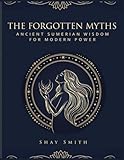 The Forgotten Myths: Ancient Sumerian Wisdom For Modern Power