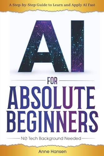 AI for Absolute Beginners: A Step-by-Step Guide to Help You Learn and Apply AI Fast