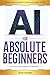 AI for Absolute Beginners: A Step-by-Step Guide to Help You Learn and Apply AI Fast