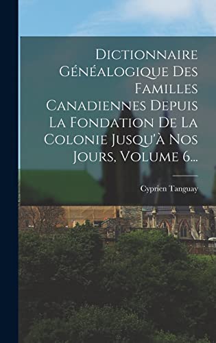 Dictionnaire Généalogique Des Familles Canadiennes Depuis La Fondation De La Colonie Jusqu'à Nos Jours, Volume 6... (French Edition)
