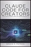 Claude Code for Creators: Build Apps, Automate Tasks, and Expand Your Skills: A Beginner's Guide to Using Claude Code for Innovation and Efficiency