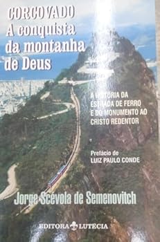 Corcovado, A Conquista Da Montanha De Deus: A Historia Da Estrada De Ferro E Do Monumento Ao Cristo Redentor