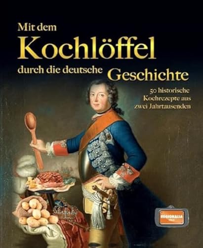 Mit dem Kochlöffel durch die deutsche Geschichte: 50 historische Rezepte aus zwei Jahrtausenden