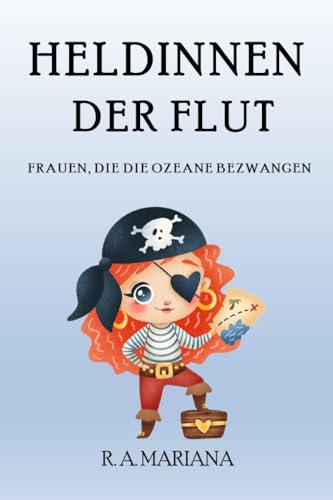Heldinnen der Flut: Frauen, die die Ozeane bezwangen: Die berühmtesten Weiblichen Piraten der Geschichte (Beliebte historische Figuren 3)