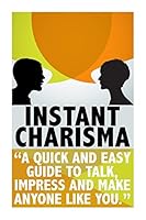 Instant Charisma: A Quick and Easy Guide to Talk, Impress, and Make Anyone Like You 1512251097 Book Cover