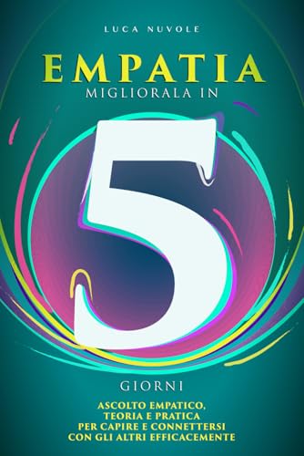 Empatia, Migliorala in 5 Giorni: Ascolto Empatico, Teoria e Pratica per Capire e Connettersi con gli Altr