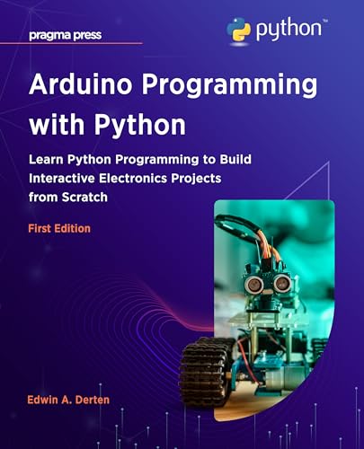 Arduino Programming with Python: Learn Python Programming to Build Interactive Electronics Projects from Scratch