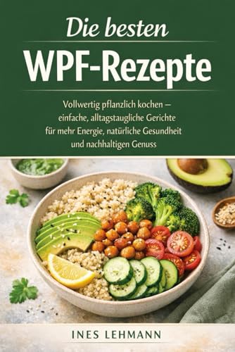 Die besten WPF-Rezepte: Vollwertig pflanzlich kochen – einfache, alltagstaugliche Gerichte für mehr Energie, natürliche Gesundheit und nachhaltigen Genuss